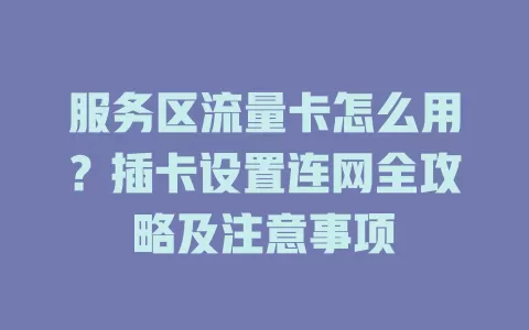 服务区流量卡怎么用？插卡设置连网全攻略及注意事项