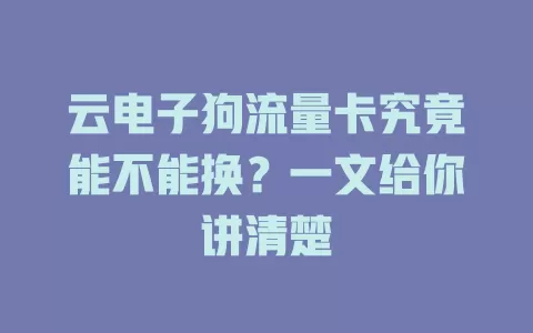 云电子狗流量卡究竟能不能换？一文给你讲清楚