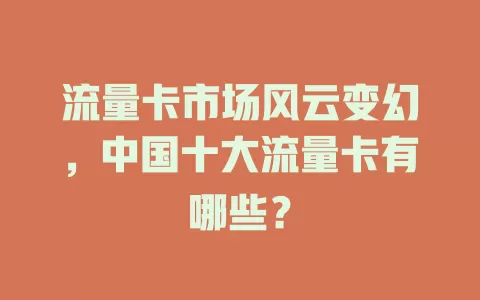 流量卡市场风云变幻，中国十大流量卡有哪些？