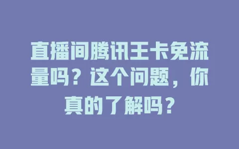 直播间腾讯王卡免流量吗？这个问题，你真的了解吗？