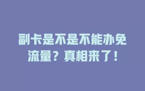副卡是不是不能办免流量？真相来了！