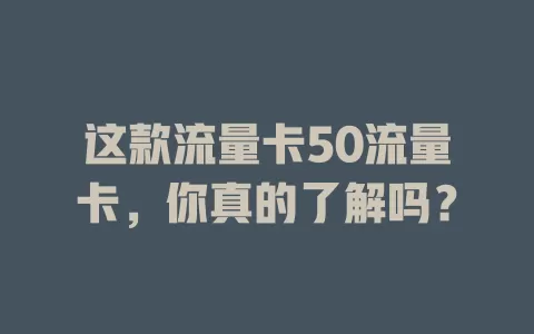 这款流量卡50流量卡，你真的了解吗？