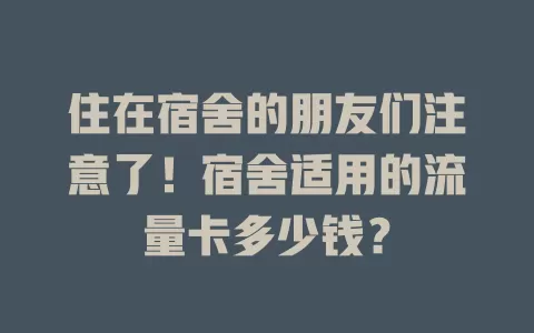 住在宿舍的朋友们注意了！宿舍适用的流量卡多少钱？
