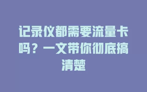 记录仪都需要流量卡吗？一文带你彻底搞清楚
