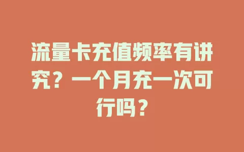 流量卡充值频率有讲究？一个月充一次可行吗？