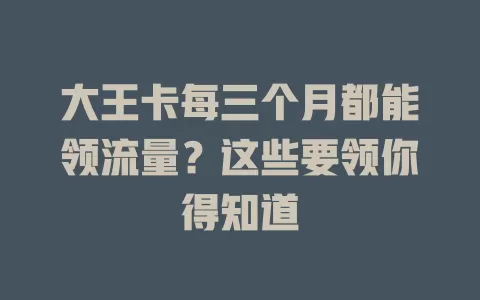 大王卡每三个月都能领流量？这些要领你得知道