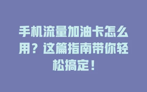 手机流量加油卡怎么用？这篇指南带你轻松搞定！