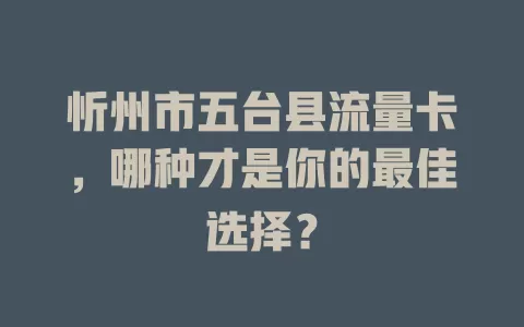 忻州市五台县流量卡，哪种才是你的最佳选择？