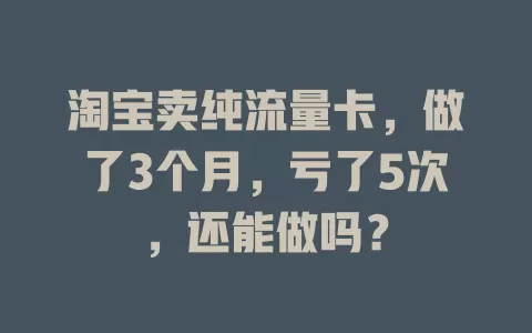 淘宝卖纯流量卡，做了3个月，亏了5次，还能做吗？