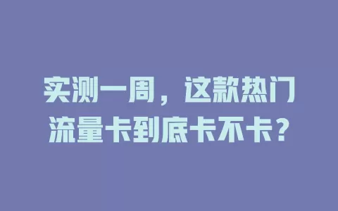 实测一周，这款热门流量卡到底卡不卡？