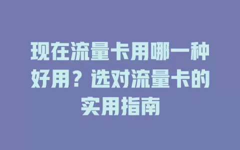 现在流量卡用哪一种好用？选对流量卡的实用指南