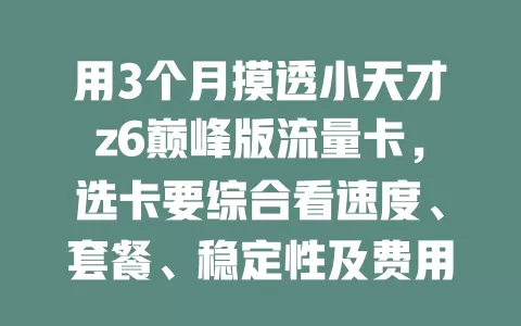 用3个月摸透小天才z6巅峰版流量卡，选卡要综合看速度、套餐、稳定性及费用