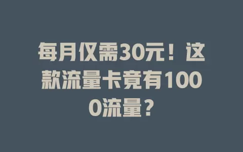 每月仅需30元！这款流量卡竟有1000流量？