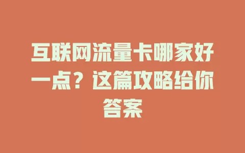 互联网流量卡哪家好一点？这篇攻略给你答案