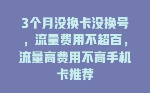 3个月没换卡没换号，流量费用不超百，流量高费用不高手机卡推荐