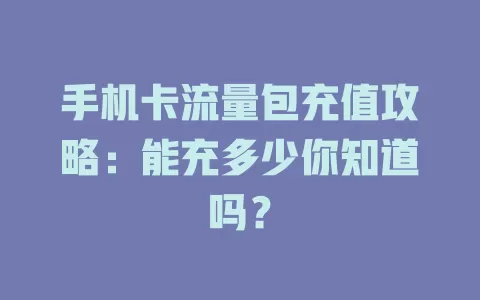 手机卡流量包充值攻略：能充多少你知道吗？