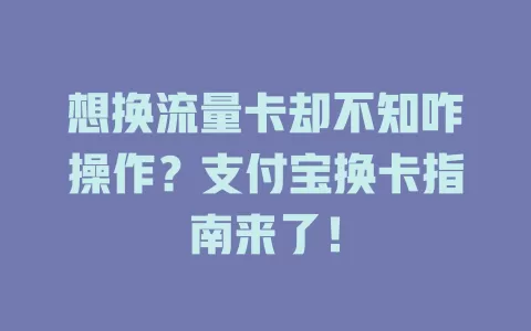 想换流量卡却不知咋操作？支付宝换卡指南来了！