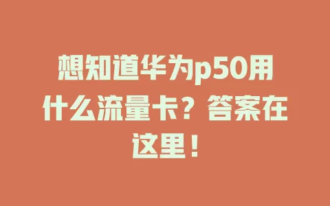 想知道华为p50用什么流量卡？答案在这里！