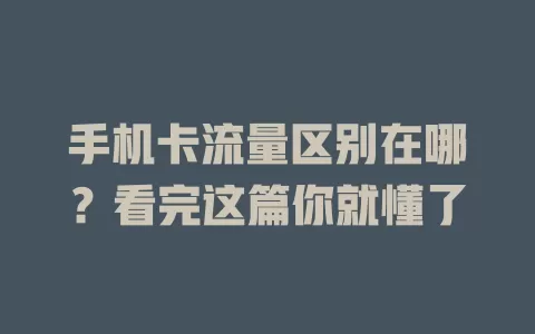 手机卡流量区别在哪？看完这篇你就懂了