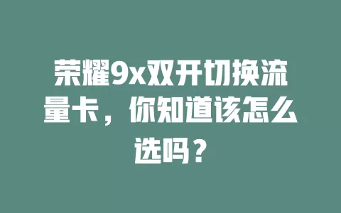 荣耀9x双开切换流量卡，你知道该怎么选吗？