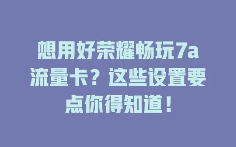 想用好荣耀畅玩7a流量卡？这些设置要点你得知道！