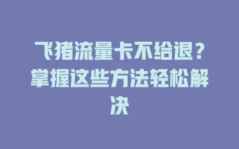 飞猪流量卡不给退？掌握这些方法轻松解决