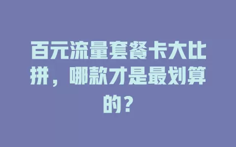 百元流量套餐卡大比拼，哪款才是最划算的？