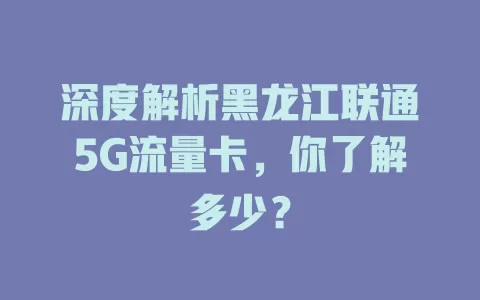 深度解析黑龙江联通5G流量卡，你了解多少？