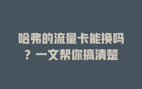 哈弗的流量卡能换吗？一文帮你搞清楚