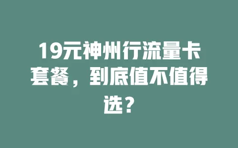 19元神州行流量卡套餐，到底值不值得选？