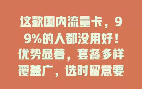 这款国内流量卡，99%的人都没用好！优势显著，套餐多样覆盖广，选时留意要点，用好让网络生活更便捷畅快