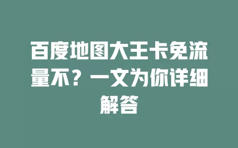 百度地图大王卡免流量不？一文为你详细解答