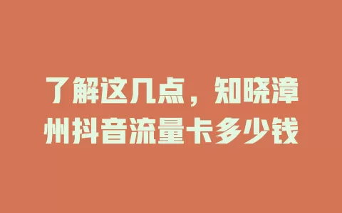 了解这几点，知晓漳州抖音流量卡多少钱