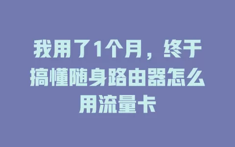 我用了1个月，终于搞懂随身路由器怎么用流量卡