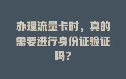 办理流量卡时，真的需要进行身份证验证吗？