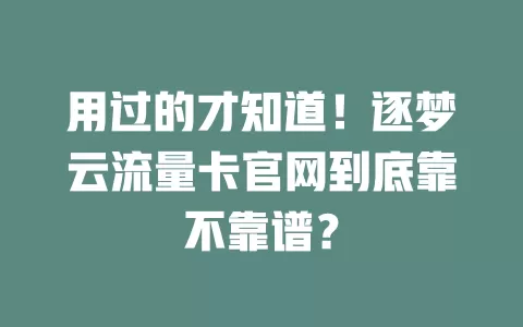 用过的才知道！逐梦云流量卡官网到底靠不靠谱？