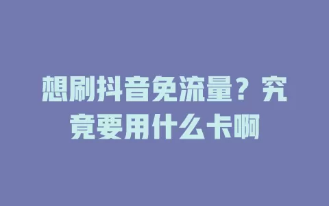 想刷抖音免流量？究竟要用什么卡啊