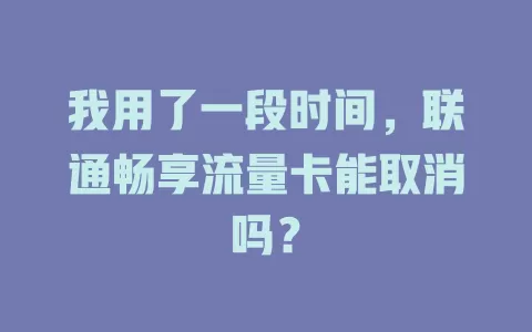 我用了一段时间，联通畅享流量卡能取消吗？