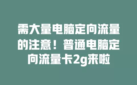 需大量电脑定向流量的注意！普通电脑定向流量卡2g来啦