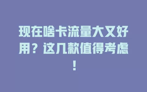 现在啥卡流量大又好用？这几款值得考虑！