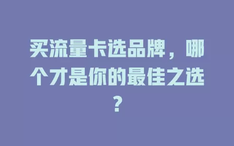 买流量卡选品牌，哪个才是你的最佳之选？