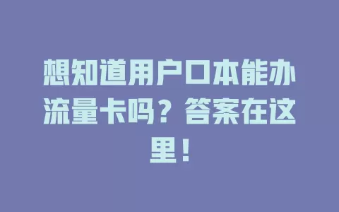 想知道用户口本能办流量卡吗？答案在这里！