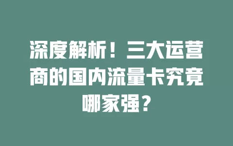 深度解析！三大运营商的国内流量卡究竟哪家强？
