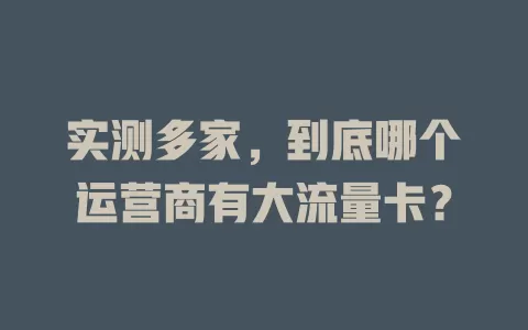 实测多家，到底哪个运营商有大流量卡？