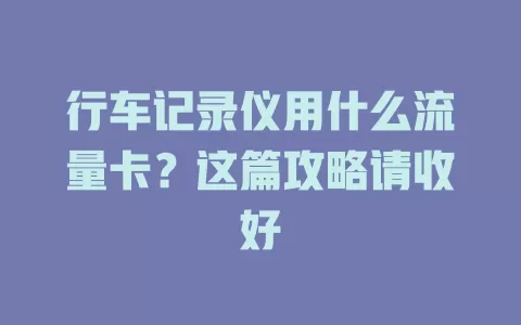 行车记录仪用什么流量卡？这篇攻略请收好