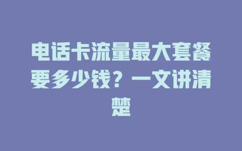 电话卡流量最大套餐要多少钱？一文讲清楚