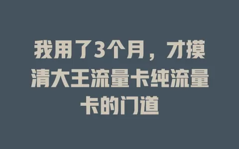 我用了3个月，才摸清大王流量卡纯流量卡的门道