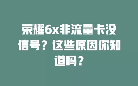 荣耀6x非流量卡没信号？这些原因你知道吗？