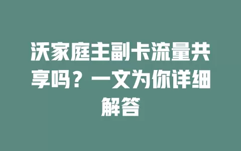沃家庭主副卡流量共享吗？一文为你详细解答