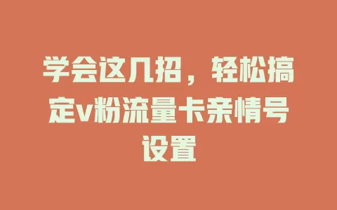 学会这几招，轻松搞定v粉流量卡亲情号设置